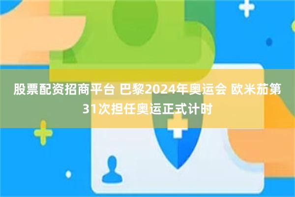 股票配资招商平台 巴黎2024年奥运会 欧米茄第31次担任奥运正式计时