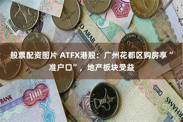 股票配资图片 ATFX港股：广州花都区购房享“准户口”，地产板块受益