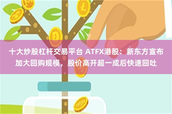 十大炒股杠杆交易平台 ATFX港股：新东方宣布加大回购规模，股价高开超一成后快速回吐