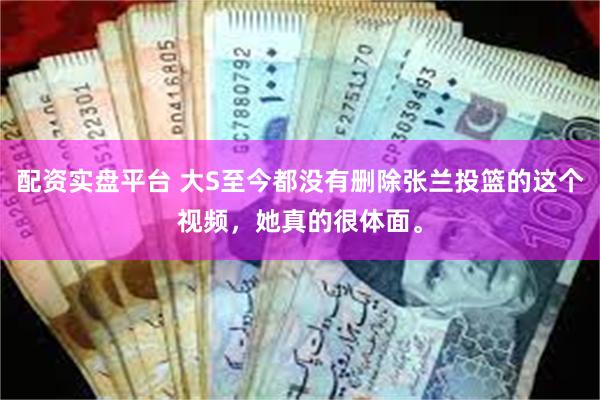 配资实盘平台 大S至今都没有删除张兰投篮的这个视频，她真的很体面。