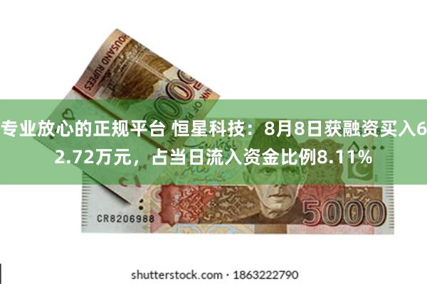 专业放心的正规平台 恒星科技：8月8日获融资买入62.72万元，占当日流入资金比例8.11%