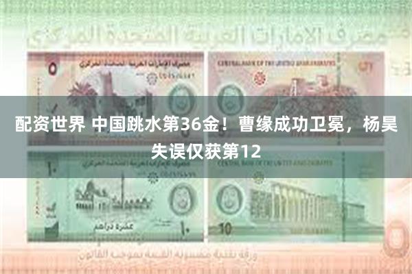 配资世界 中国跳水第36金！曹缘成功卫冕，杨昊失误仅获第12