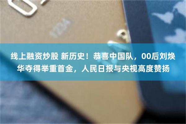 线上融资炒股 新历史！恭喜中国队，00后刘焕华夺得举重首金，人民日报与央视高度赞扬