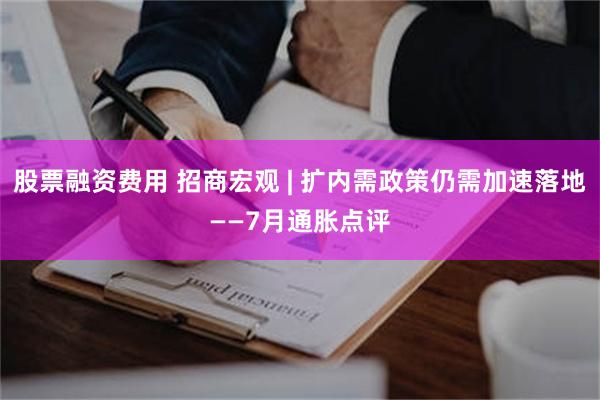 股票融资费用 招商宏观 | 扩内需政策仍需加速落地——7月通胀点评