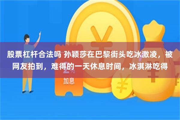 股票杠杆合法吗 孙颖莎在巴黎街头吃冰激凌，被网友拍到，难得的一天休息时间，冰淇淋吃得