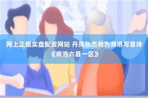 网上正规实盘配资网站 丹凤张杰我为商洛写首诗《商洛六县一区》