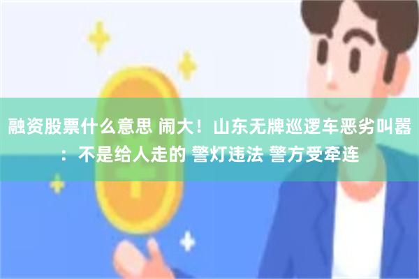 融资股票什么意思 闹大！山东无牌巡逻车恶劣叫嚣：不是给人走的 警灯违法 警方受牵连