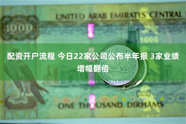 配资开户流程 今日22家公司公布半年报 3家业绩增幅翻倍