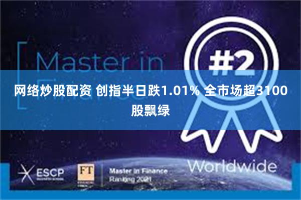 网络炒股配资 创指半日跌1.01% 全市场超3100股飘绿