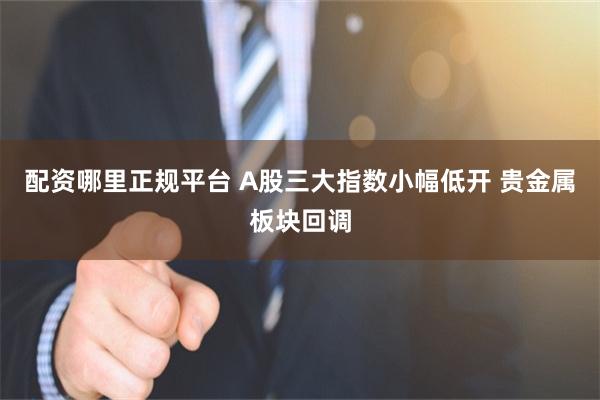 配资哪里正规平台 A股三大指数小幅低开 贵金属板块回调