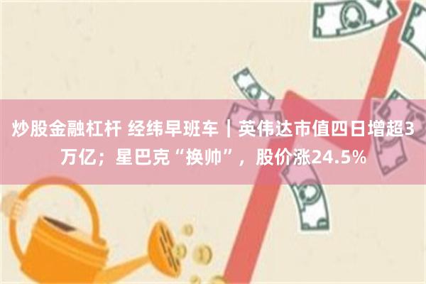 炒股金融杠杆 经纬早班车｜英伟达市值四日增超3万亿；星巴克“换帅”，股价涨24.5%