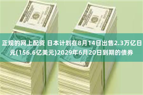 正规的网上配资 日本计划在8月14日出售2.3万亿日元(156.6亿美元)2029年6月20日到期的债券