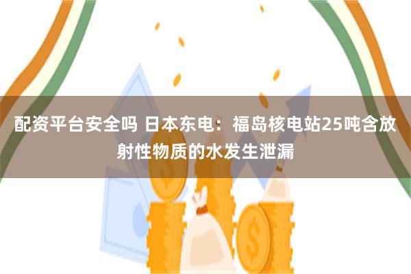 配资平台安全吗 日本东电：福岛核电站25吨含放射性物质的水发生泄漏