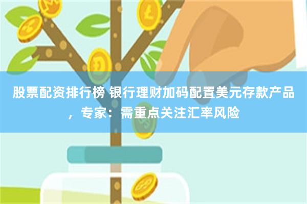 股票配资排行榜 银行理财加码配置美元存款产品，专家：需重点关注汇率风险