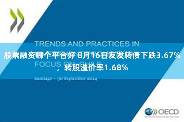 股票融资哪个平台好 8月16日友发转债下跌3.67%，转股溢价率1.68%