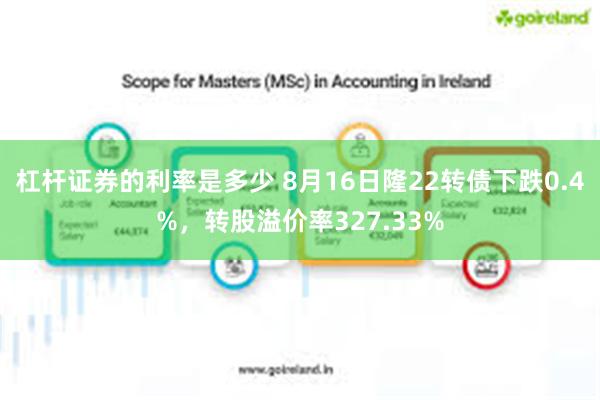 杠杆证券的利率是多少 8月16日隆22转债下跌0.4%，转股溢价率327.33%