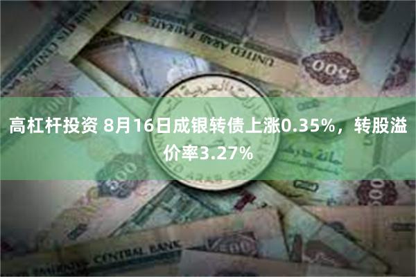 高杠杆投资 8月16日成银转债上涨0.35%，转股溢价率3.27%