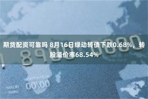 期货配资可靠吗 8月16日绿动转债下跌0.68%，转股溢价率68.54%