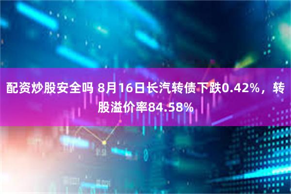 配资炒股安全吗 8月16日长汽转债下跌0.42%，转股溢价率84.58%