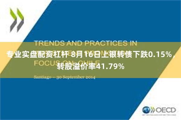 专业实盘配资杠杆 8月16日上银转债下跌0.15%，转股溢价率41.79%