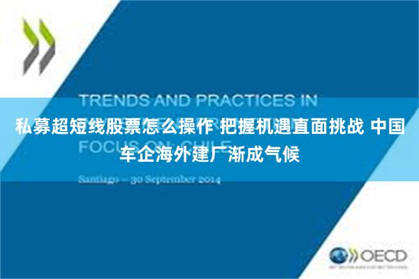 私募超短线股票怎么操作 把握机遇直面挑战 中国车企海外建厂渐成气候