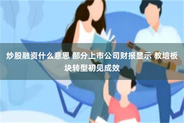 炒股融资什么意思 部分上市公司财报显示 教培板块转型初见成效