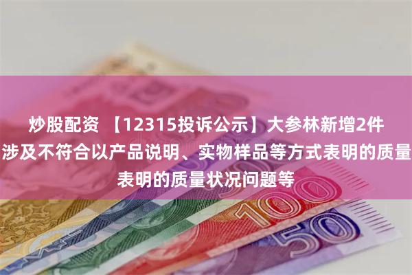 炒股配资 【12315投诉公示】大参林新增2件投诉公示，涉及不符合以产品说明、实物样品等方式表明的质量状况问题等