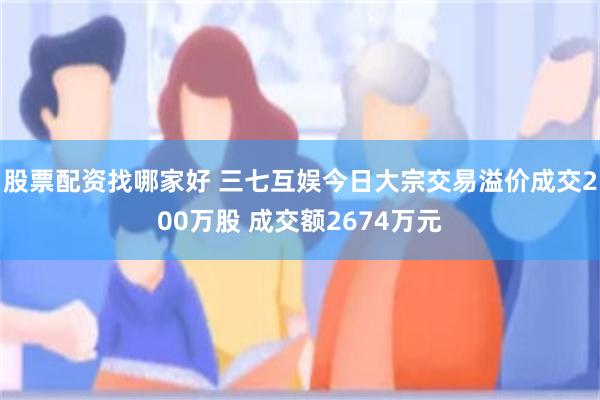 股票配资找哪家好 三七互娱今日大宗交易溢价成交200万股 成交额2674万元