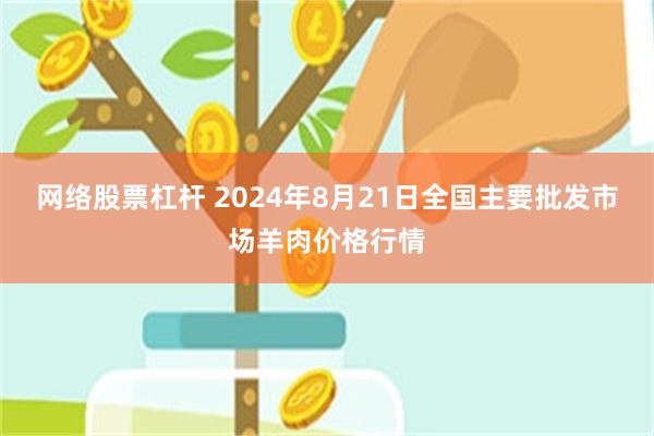 网络股票杠杆 2024年8月21日全国主要批发市场羊肉价格行情