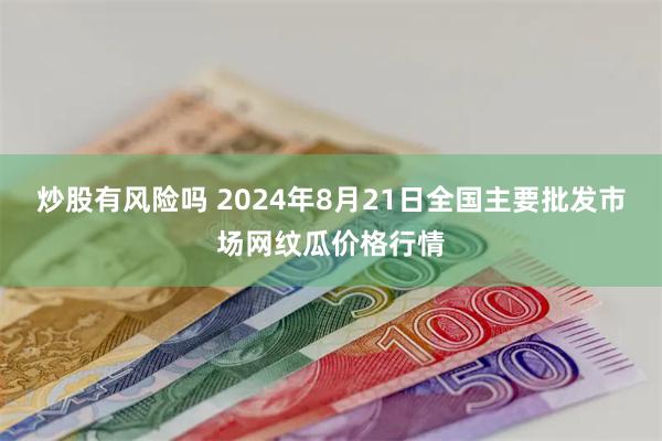 炒股有风险吗 2024年8月21日全国主要批发市场网纹瓜价格行情