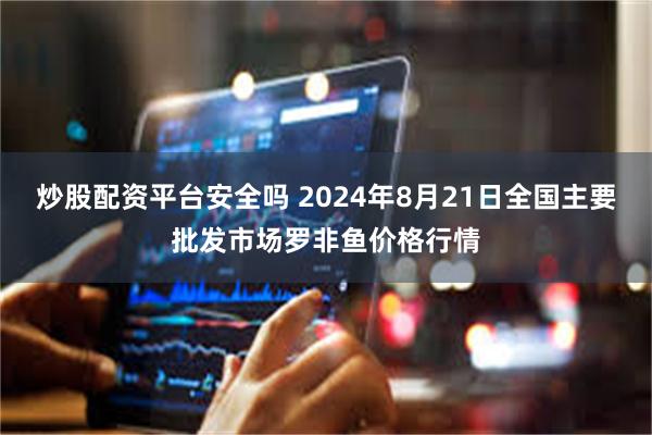 炒股配资平台安全吗 2024年8月21日全国主要批发市场罗非鱼价格行情