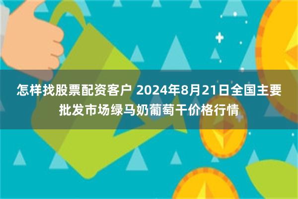 怎样找股票配资客户 2024年8月21日全国主要批发市场绿马奶葡萄干价格行情