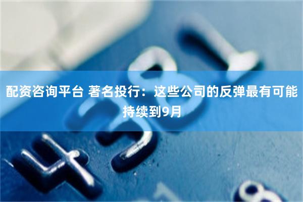 配资咨询平台 著名投行：这些公司的反弹最有可能持续到9月