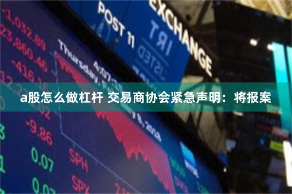 a股怎么做杠杆 交易商协会紧急声明：将报案