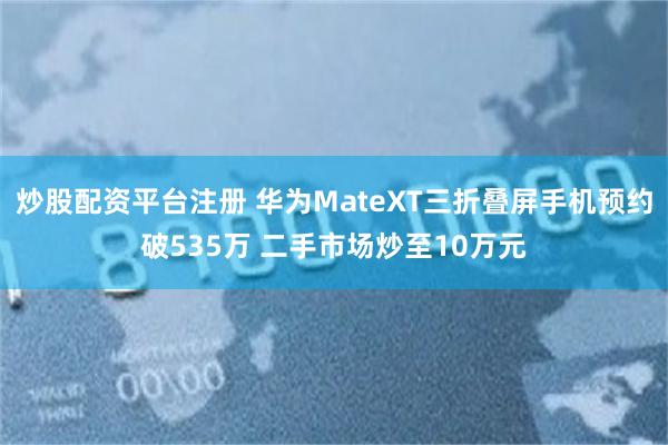 炒股配资平台注册 华为MateXT三折叠屏手机预约破535万 二手市场炒至10万元