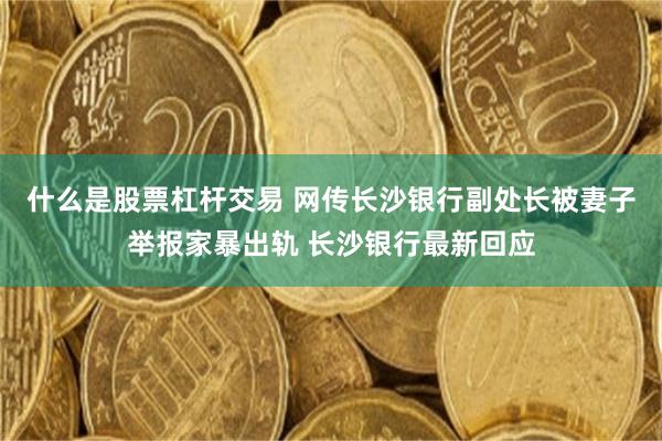 什么是股票杠杆交易 网传长沙银行副处长被妻子举报家暴出轨 长沙银行最新回应