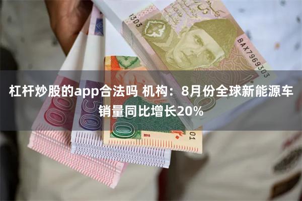 杠杆炒股的app合法吗 机构：8月份全球新能源车销量同比增长20%