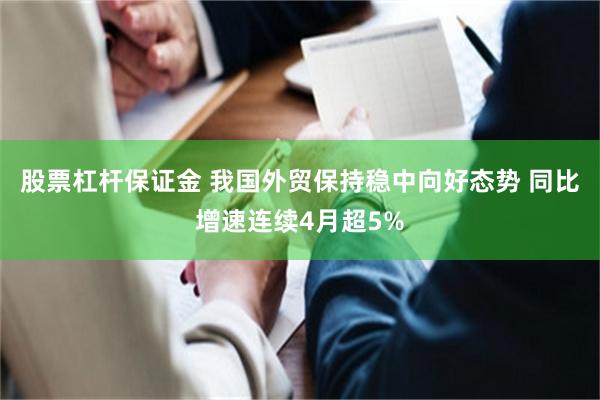 股票杠杆保证金 我国外贸保持稳中向好态势 同比增速连续4月超5%