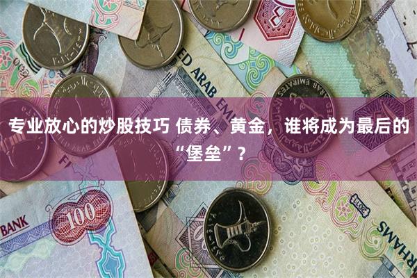 专业放心的炒股技巧 债券、黄金，谁将成为最后的“堡垒”？