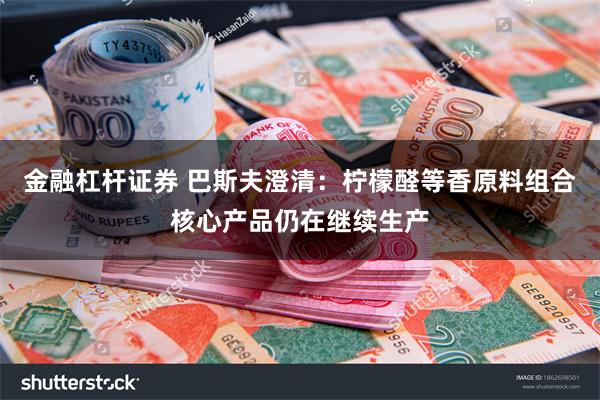 金融杠杆证券 巴斯夫澄清：柠檬醛等香原料组合核心产品仍在继续生产