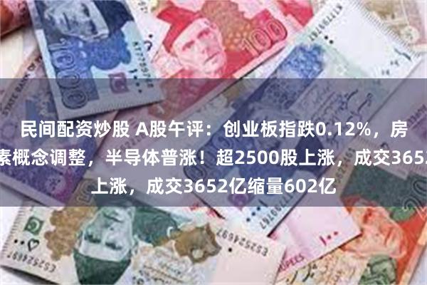 民间配资炒股 A股午评：创业板指跌0.12%，房地产领涨维生素概念调整，半导体普涨！超2500股上涨，成交3652亿缩量602亿