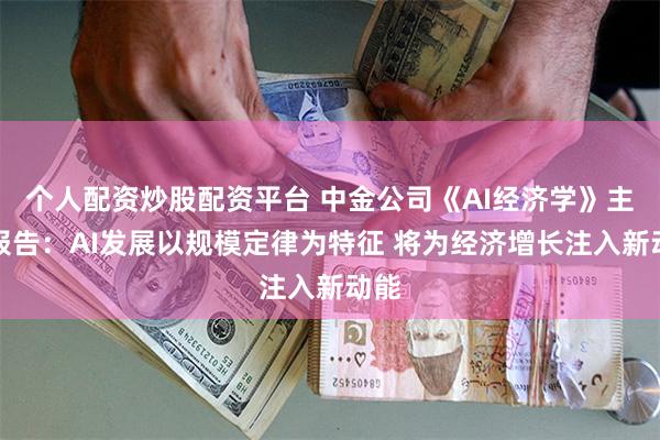 个人配资炒股配资平台 中金公司《AI经济学》主题报告：AI发展以规模定律为特征 将为经济增长注入新动能