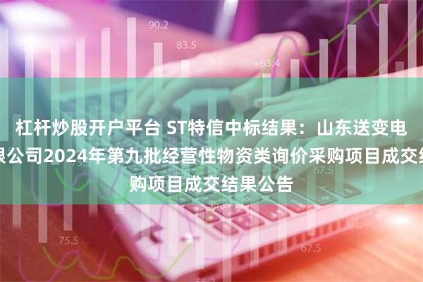 杠杆炒股开户平台 ST特信中标结果：山东送变电工程有限公司2024年第九批经营性物资类询价采购项目成交结果公告