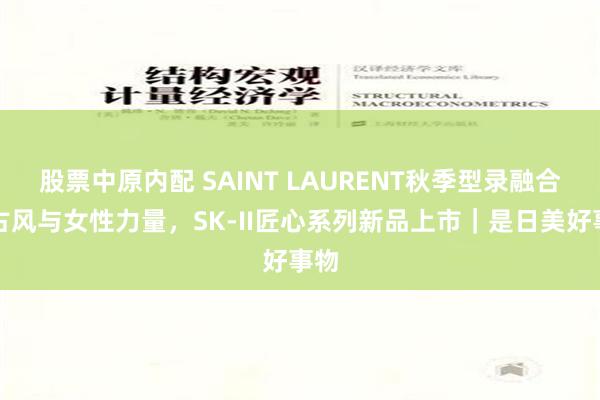 股票中原内配 SAINT LAURENT秋季型录融合复古风与女性力量，SK-II匠心系列新品上市｜是日美好事物