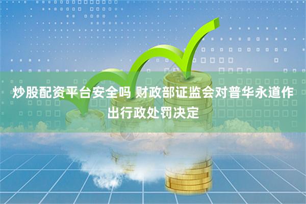 炒股配资平台安全吗 财政部证监会对普华永道作出行政处罚决定