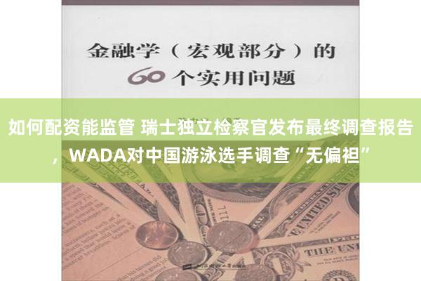 如何配资能监管 瑞士独立检察官发布最终调查报告，WADA对中国游泳选手调查“无偏袒”