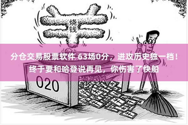 分仓交易股票软件 63场0分，进攻历史独一档！终于要和哈登说再见，你伤害了快船