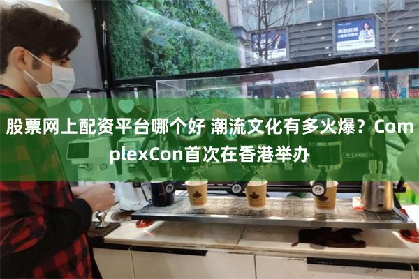 股票网上配资平台哪个好 潮流文化有多火爆？ComplexCon首次在香港举办