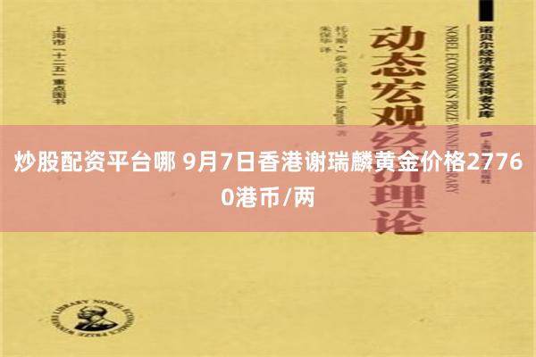 炒股配资平台哪 9月7日香港谢瑞麟黄金价格27760港币/两