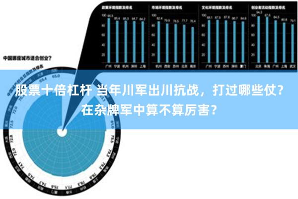 股票十倍杠杆 当年川军出川抗战，打过哪些仗？在杂牌军中算不算厉害？